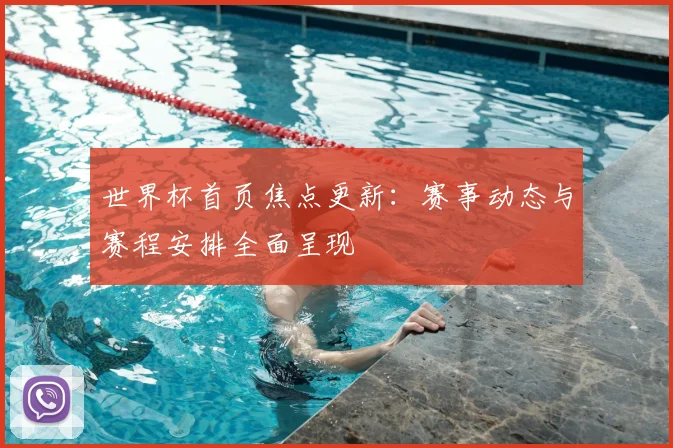 世界杯首页焦点更新：赛事动态与赛程安排全面呈现