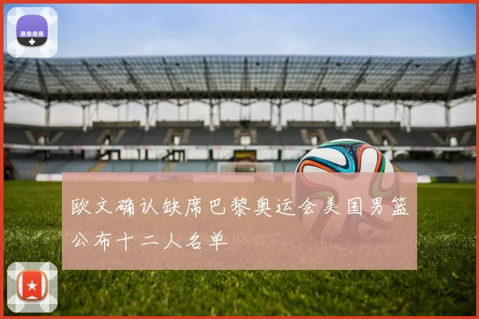 欧文确认缺席巴黎奥运会美国男篮公布十二人名单