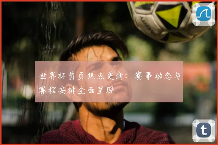 世界杯首页焦点更新：赛事动态与赛程安排全面呈现
