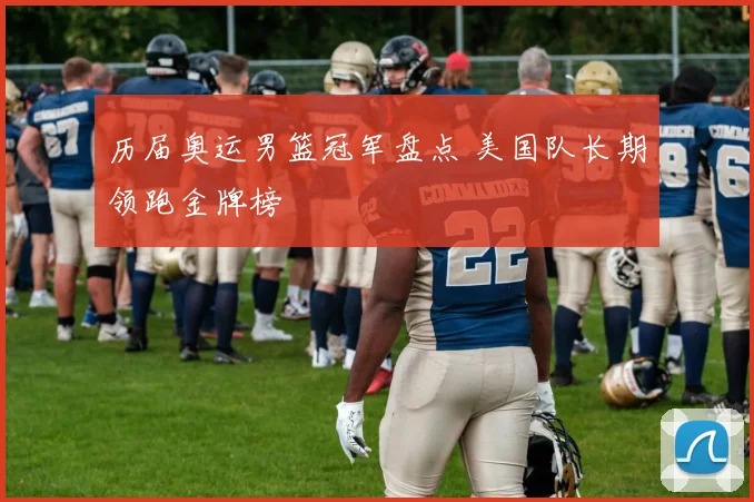 历届奥运男篮冠军盘点 美国队长期领跑金牌榜