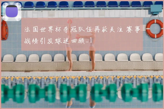 法国世界杯夺冠队伍再获关注 赛事战绩引发球迷回顾_1