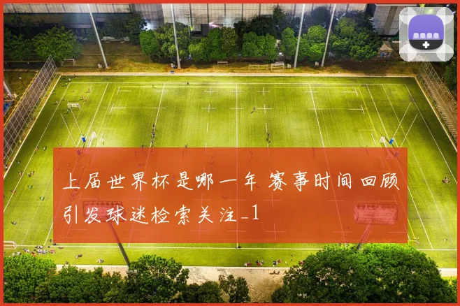 上届世界杯是哪一年 赛事时间回顾引发球迷检索关注_1