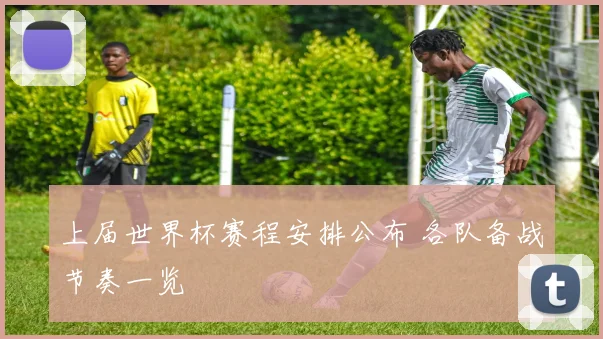 上届世界杯赛程安排公布 各队备战节奏一览