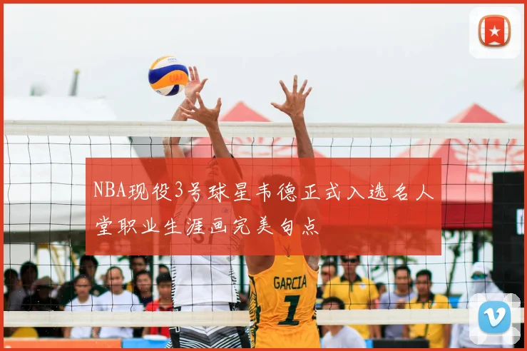 NBA现役3号球星韦德正式入选名人堂职业生涯画完美句点