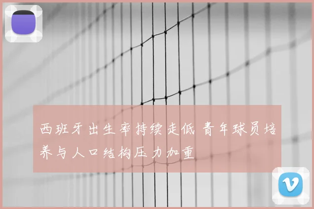 西班牙出生率持续走低 青年球员培养与人口结构压力加重