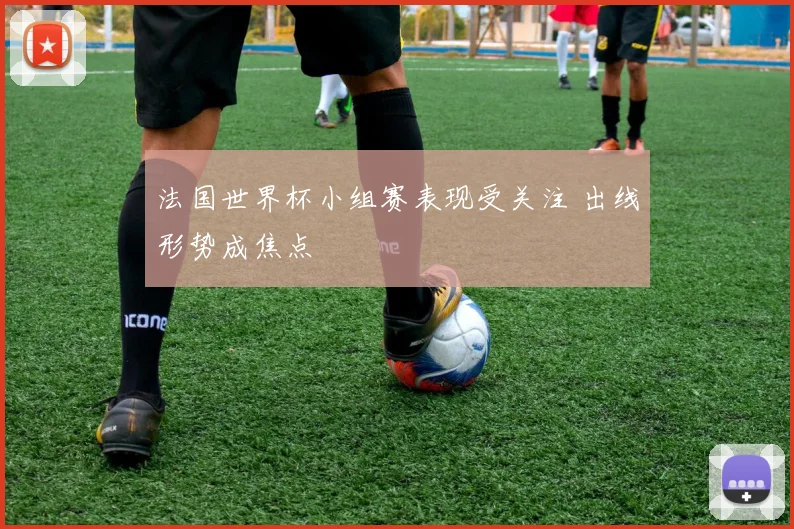 法国世界杯小组赛表现受关注 出线形势成焦点