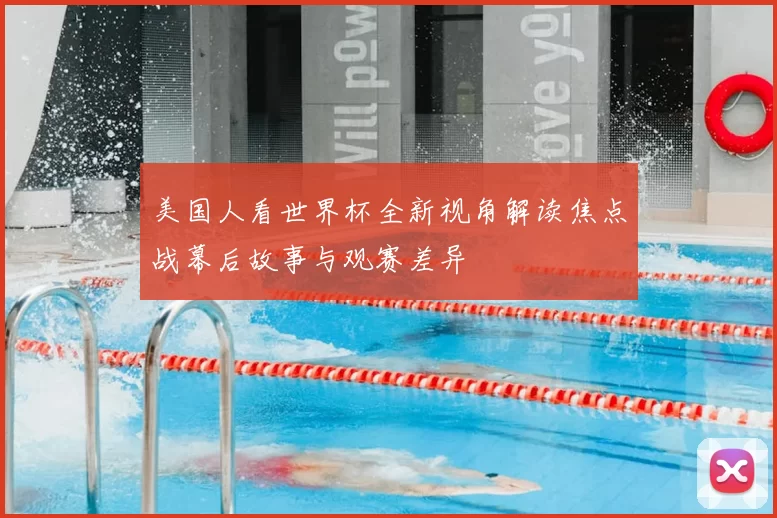 美国人看世界杯全新视角解读焦点战幕后故事与观赛差异