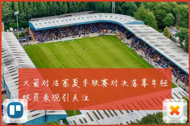 火箭对活塞夏季联赛对决落幕年轻球员表现引关注
