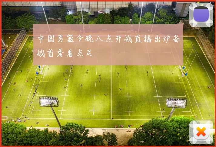 中国男篮今晚八点开战直播出炉备战首秀看点足
