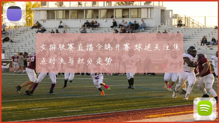 女排联赛直播今晚开赛 球迷关注焦点对决与积分走势