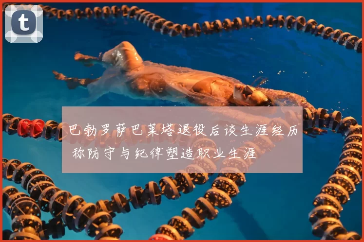巴勃罗萨巴莱塔退役后谈生涯经历 称防守与纪律塑造职业生涯