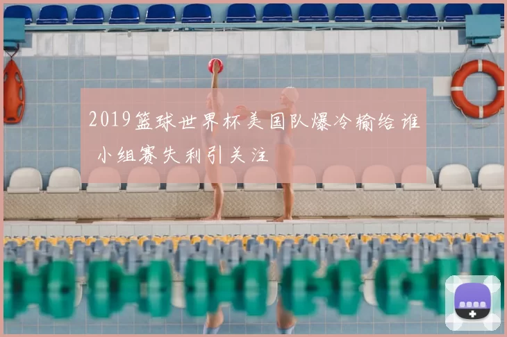 2019篮球世界杯美国队爆冷输给谁 小组赛失利引关注