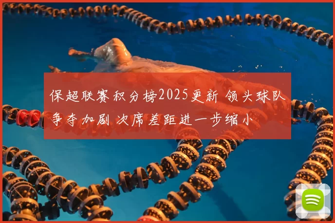 保超联赛积分榜2025更新 领头球队争夺加剧 次席差距进一步缩小