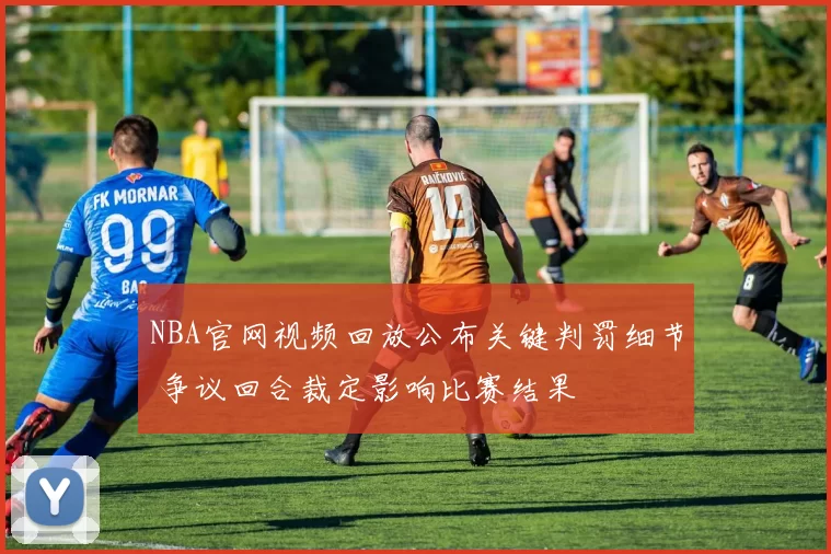 NBA官网视频回放公布关键判罚细节 争议回合裁定影响比赛结果
