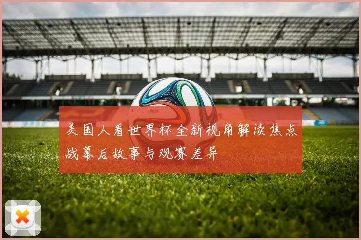 美国人看世界杯全新视角解读焦点战幕后故事与观赛差异