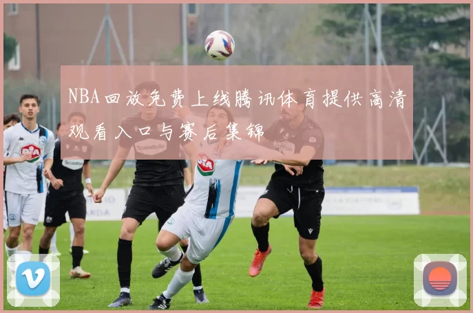 NBA回放免费上线腾讯体育提供高清观看入口与赛后集锦