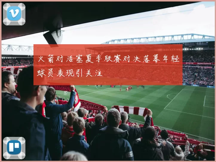 火箭对活塞夏季联赛对决落幕年轻球员表现引关注