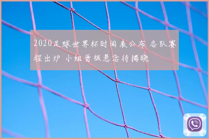 2020足球世界杯时间表公布 各队赛程出炉 小组晋级悬念待揭晓