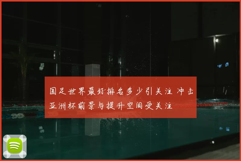 国足世界最好排名多少引关注 冲击亚洲杯前景与提升空间受关注