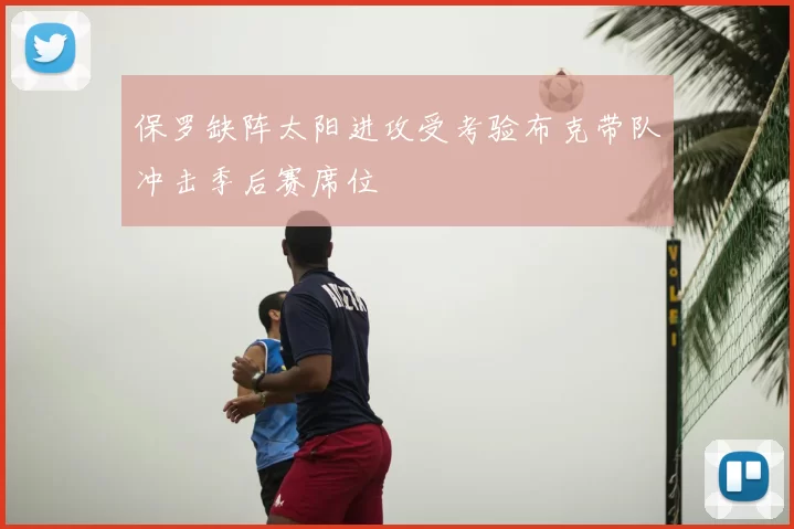 保罗缺阵太阳进攻受考验布克带队冲击季后赛席位