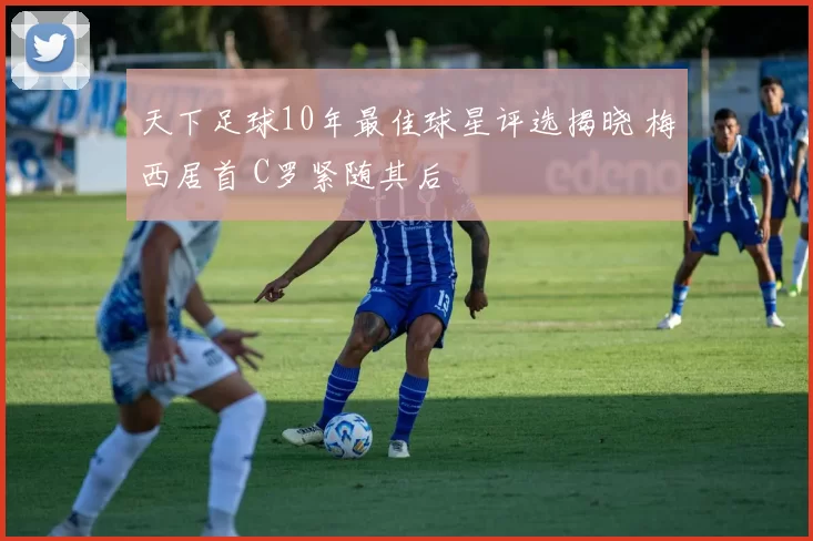 天下足球10年最佳球星评选揭晓 梅西居首 C罗紧随其后
