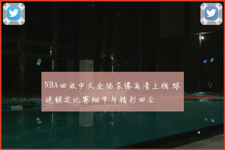 NBA回放中文全场录像高清上线 球迷锁定比赛细节与精彩回合