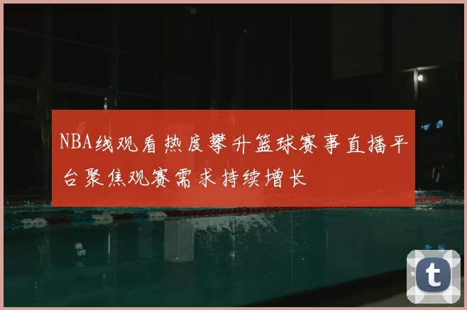 NBA线观看热度攀升篮球赛事直播平台聚焦观赛需求持续增长