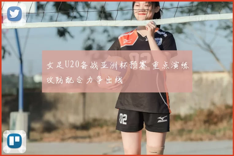 女足U20备战亚洲杯预赛 重点演练攻防配合力争出线