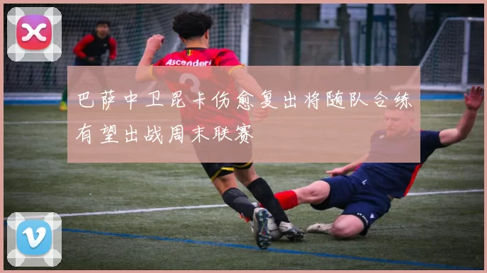 巴萨中卫昆卡伤愈复出将随队合练有望出战周末联赛