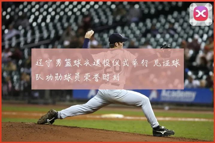 辽宁男篮球衣退役仪式举行 见证球队功勋球员荣誉时刻