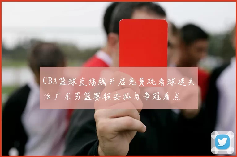 CBA篮球直播线开启免费观看球迷关注广东男篮赛程安排与争冠看点