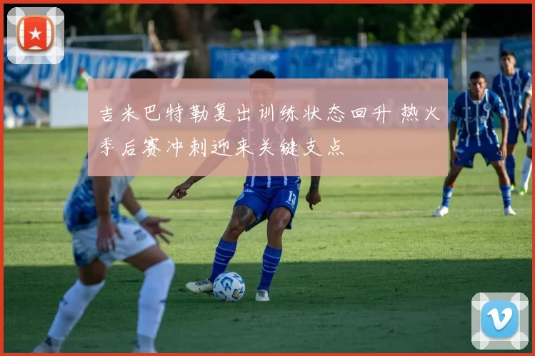 吉米巴特勒复出训练状态回升 热火季后赛冲刺迎来关键支点