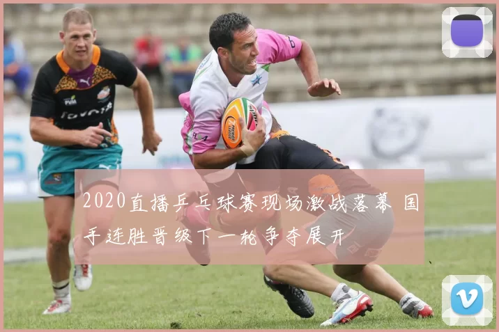 2020直播乒乓球赛现场激战落幕 国手连胜晋级下一轮争夺展开