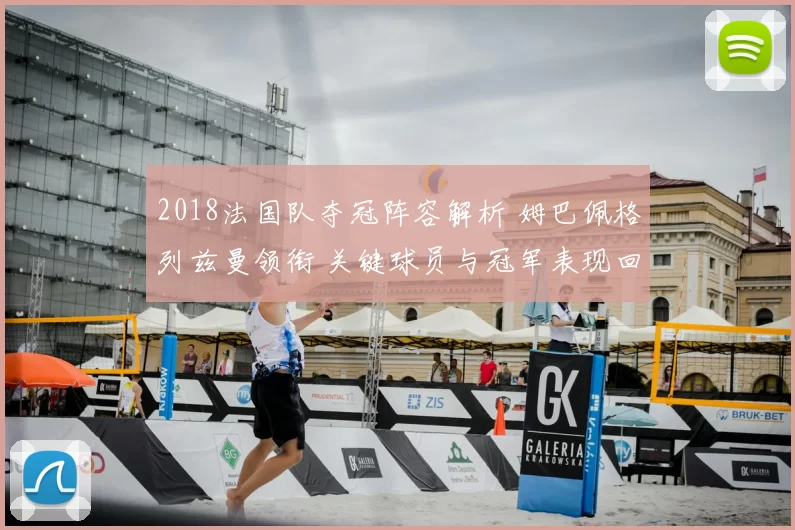 2018法国队夺冠阵容解析 姆巴佩格列兹曼领衔 关键球员与冠军表现回顾