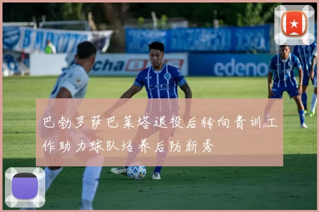 巴勃罗萨巴莱塔退役后转向青训工作助力球队培养后防新秀