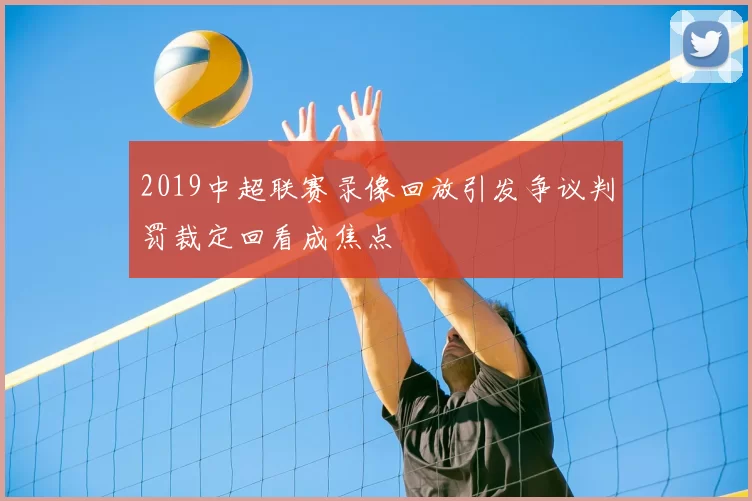 2019中超联赛录像回放引发争议判罚裁定回看成焦点