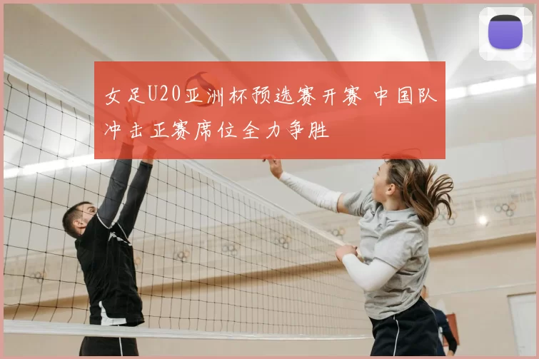 女足U20亚洲杯预选赛开赛 中国队冲击正赛席位全力争胜