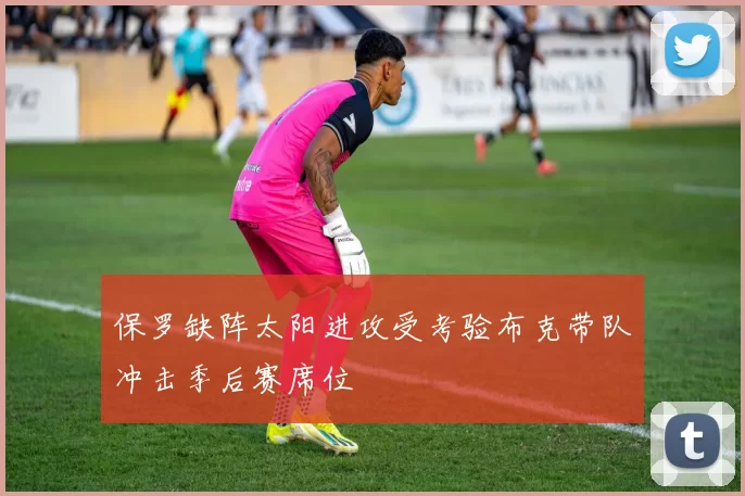 保罗缺阵太阳进攻受考验布克带队冲击季后赛席位
