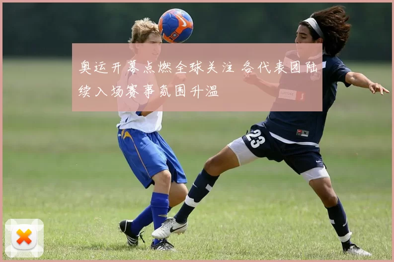奥运开幕点燃全球关注 各代表团陆续入场赛事氛围升温
