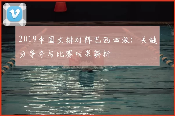 2019中国女排对阵巴西回放：关键分争夺与比赛结果解析