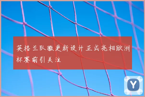 英格兰队徽更新设计正式亮相欧洲杯赛前引关注