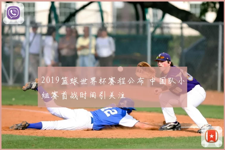 2019篮球世界杯赛程公布 中国队小组赛首战时间引关注