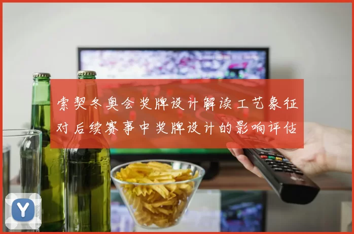 索契冬奥会奖牌设计解读工艺象征对后续赛事中奖牌设计的影响评估