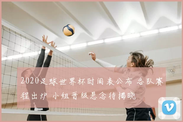 2020足球世界杯时间表公布 各队赛程出炉 小组晋级悬念待揭晓