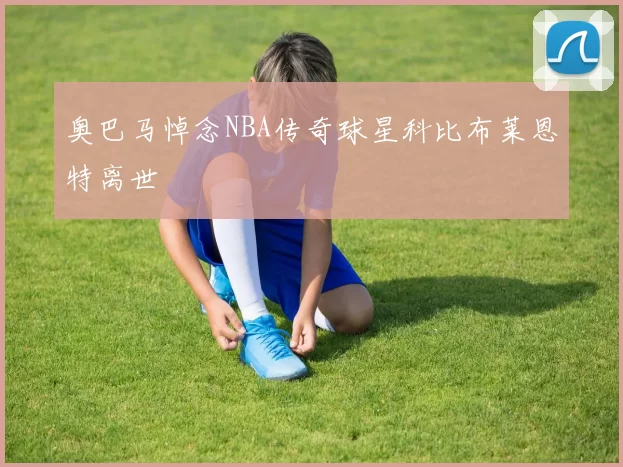 奥巴马悼念NBA传奇球星科比布莱恩特离世