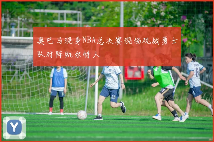 奥巴马现身NBA总决赛现场观战勇士队对阵凯尔特人