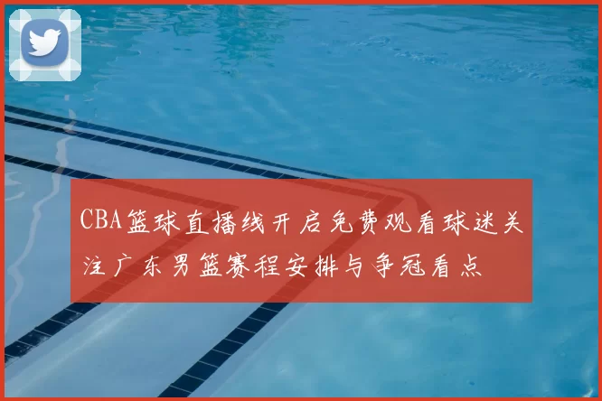 CBA篮球直播线开启免费观看球迷关注广东男篮赛程安排与争冠看点
