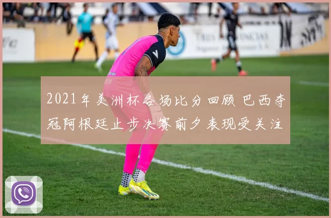 2021年美洲杯各场比分回顾 巴西夺冠阿根廷止步决赛前夕表现受关注