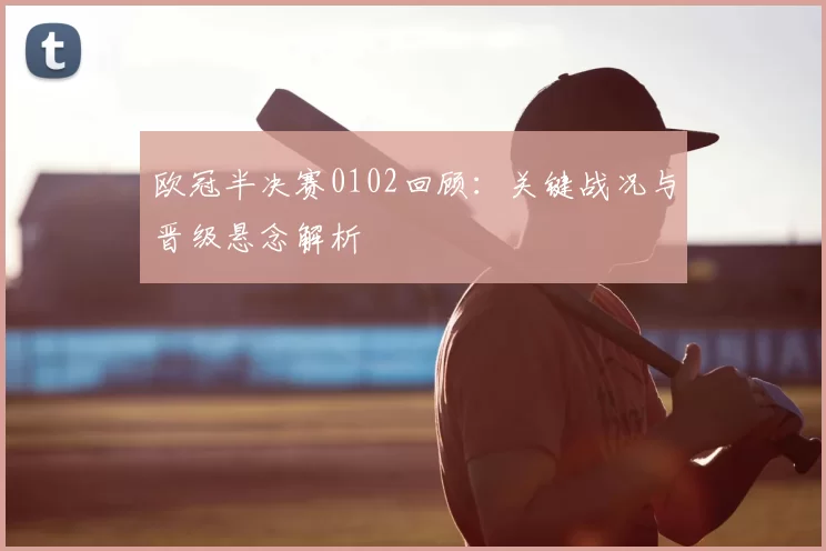 欧冠半决赛0102回顾:关键战况与晋级悬念解析