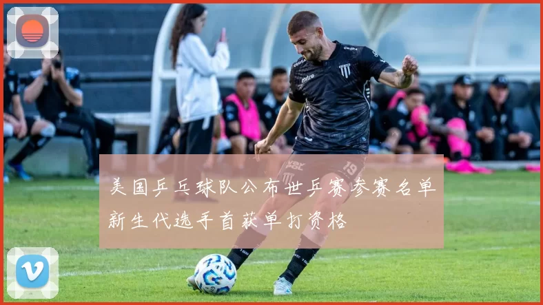 美国乒乓球队公布世乒赛参赛名单新生代选手首获单打资格